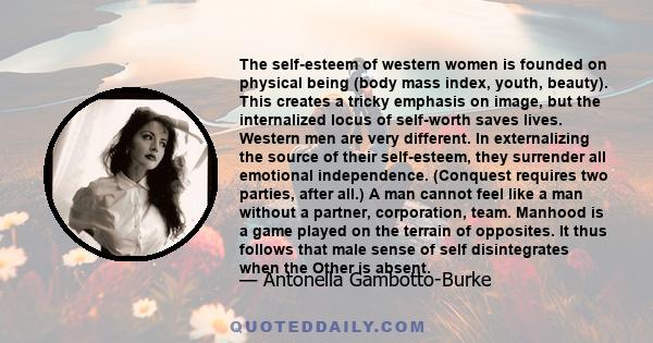 The self-esteem of western women is founded on physical being (body mass index, youth, beauty). This creates a tricky emphasis on image, but the internalized locus of self-worth saves lives. Western men are very