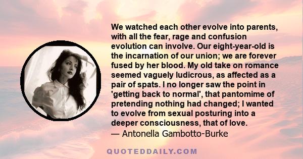 We watched each other evolve into parents, with all the fear, rage and confusion evolution can involve. Our eight-year-old is the incarnation of our union; we are forever fused by her blood. My old take on romance