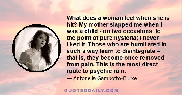 What does a woman feel when she is hit? My mother slapped me when I was a child - on two occasions, to the point of pure hysteria; I never liked it. Those who are humiliated in such a way learn to disintegrate – that