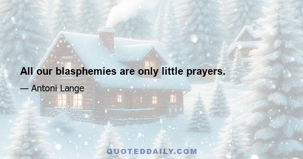 All our blasphemies are only little prayers.