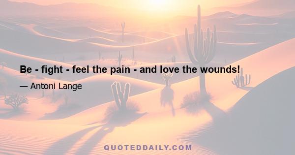 Be - fight - feel the pain - and love the wounds!