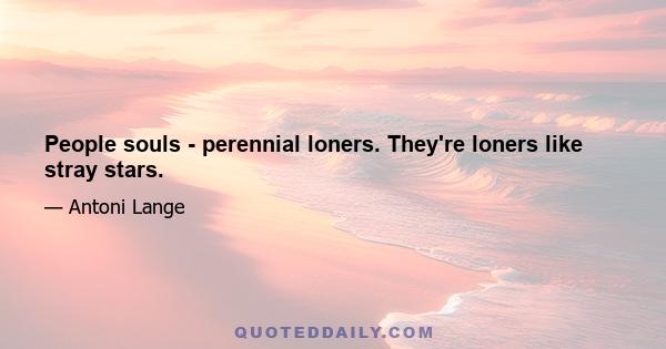 People souls - perennial loners. They're loners like stray stars.