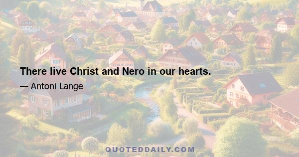 There live Christ and Nero in our hearts.