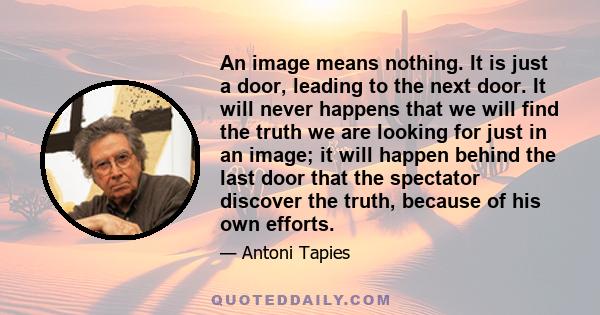 An image means nothing. It is just a door, leading to the next door. It will never happens that we will find the truth we are looking for just in an image; it will happen behind the last door that the spectator discover 