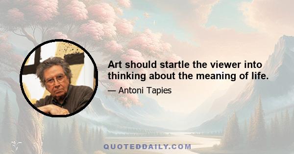 Art should startle the viewer into thinking about the meaning of life.