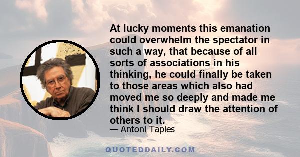 At lucky moments this emanation could overwhelm the spectator in such a way, that because of all sorts of associations in his thinking, he could finally be taken to those areas which also had moved me so deeply and made 