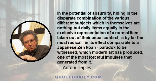 In the potential of absurdity, hiding in the disparate combination of the various different subjects which in themselves are nothing but daily items equally in the exclusive representation of a normal item taken out of