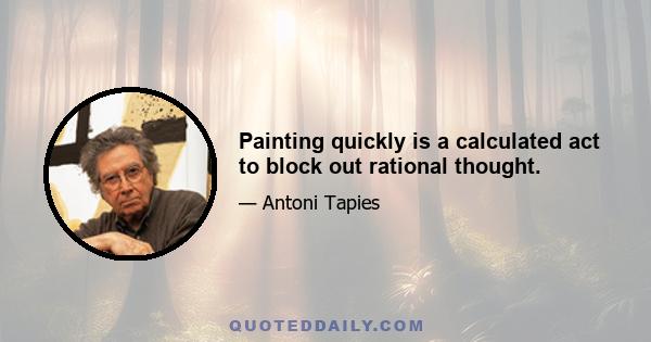 Painting quickly is a calculated act to block out rational thought.