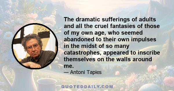 The dramatic sufferings of adults and all the cruel fantasies of those of my own age, who seemed abandoned to their own impulses in the midst of so many catastrophes, appeared to inscribe themselves on the walls around