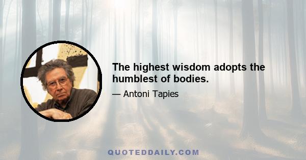 The highest wisdom adopts the humblest of bodies.