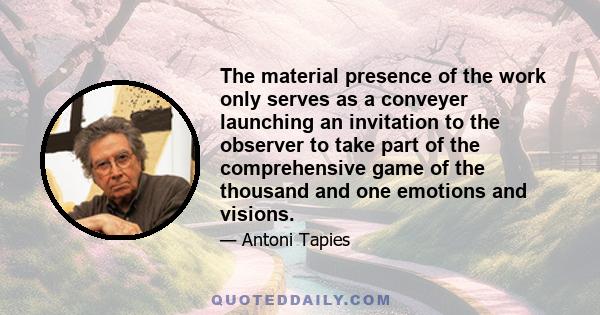 The material presence of the work only serves as a conveyer launching an invitation to the observer to take part of the comprehensive game of the thousand and one emotions and visions.