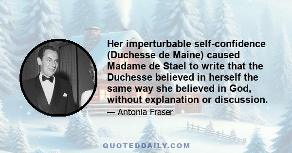 Her imperturbable self-confidence (Duchesse de Maine) caused Madame de Stael to write that the Duchesse believed in herself the same way she believed in God, without explanation or discussion.