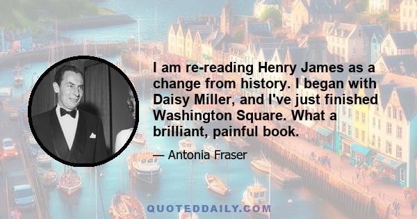 I am re-reading Henry James as a change from history. I began with Daisy Miller, and I've just finished Washington Square. What a brilliant, painful book.