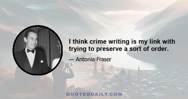 I think crime writing is my link with trying to preserve a sort of order.