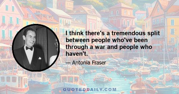 I think there's a tremendous split between people who've been through a war and people who haven't.