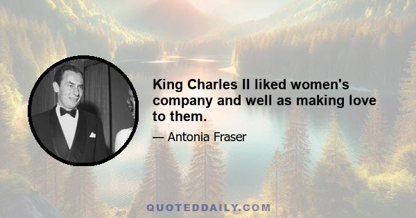 King Charles II liked women's company and well as making love to them.