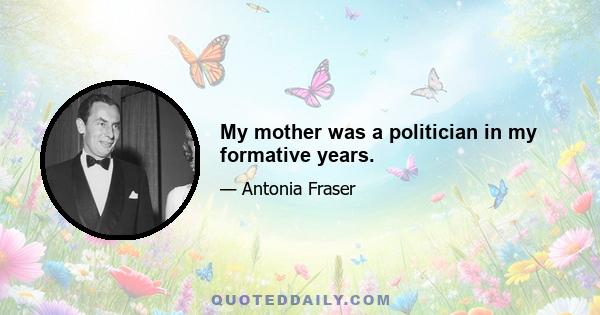 My mother was a politician in my formative years.