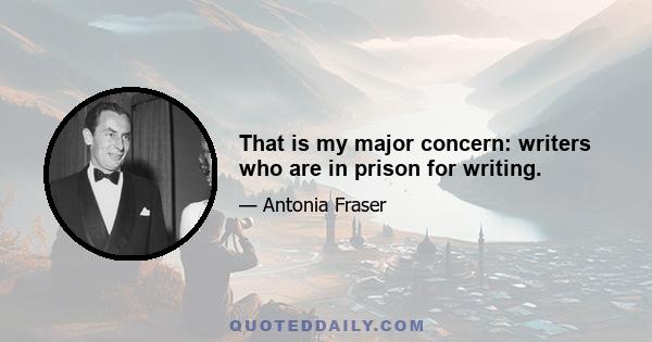 That is my major concern: writers who are in prison for writing.