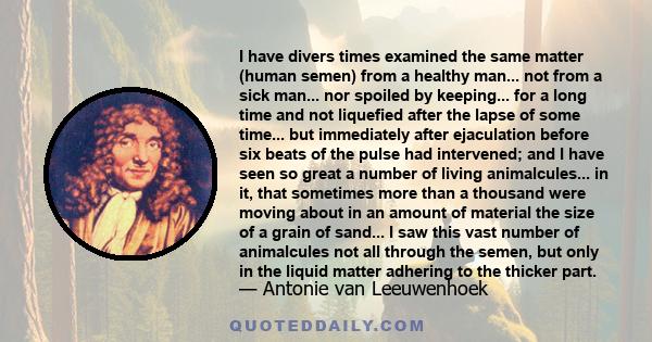 I have divers times examined the same matter (human semen) from a healthy man... not from a sick man... nor spoiled by keeping... for a long time and not liquefied after the lapse of some time... but immediately after