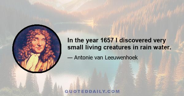 In the year 1657 I discovered very small living creatures in rain water.