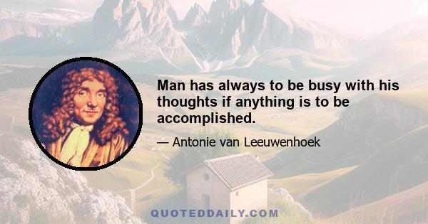 Man has always to be busy with his thoughts if anything is to be accomplished.