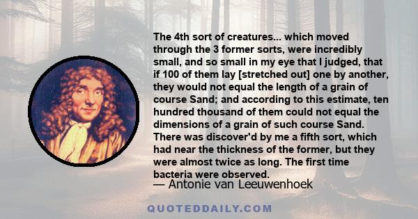 The 4th sort of creatures... which moved through the 3 former sorts, were incredibly small, and so small in my eye that I judged, that if 100 of them lay [stretched out] one by another, they would not equal the length