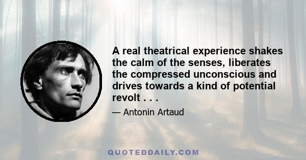 A real theatrical experience shakes the calm of the senses, liberates the compressed unconscious and drives towards a kind of potential revolt . . .