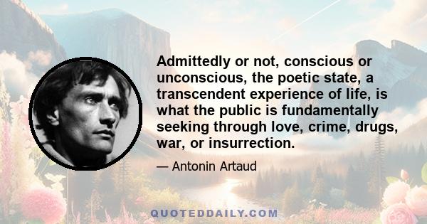 Admittedly or not, conscious or unconscious, the poetic state, a transcendent experience of life, is what the public is fundamentally seeking through love, crime, drugs, war, or insurrection.