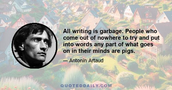 All writing is garbage. People who come out of nowhere to try and put into words any part of what goes on in their minds are pigs.