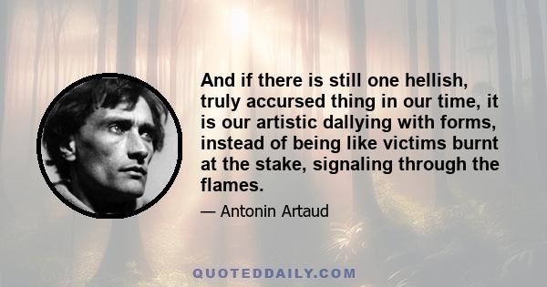 And if there is still one hellish, truly accursed thing in our time, it is our artistic dallying with forms, instead of being like victims burnt at the stake, signaling through the flames.