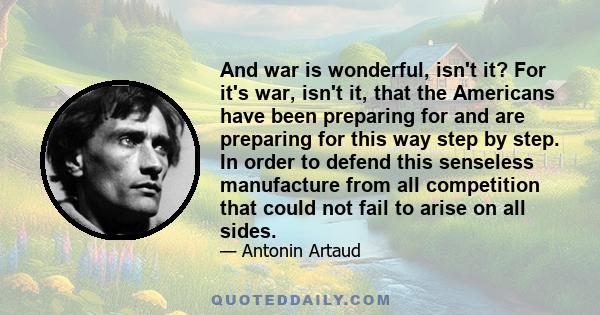 And war is wonderful, isn't it? For it's war, isn't it, that the Americans have been preparing for and are preparing for this way step by step. In order to defend this senseless manufacture from all competition that