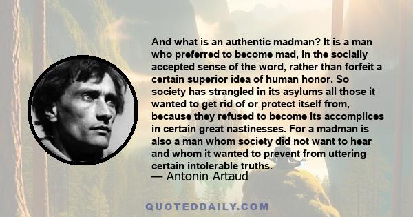 And what is an authentic madman? It is a man who preferred to become mad, in the socially accepted sense of the word, rather than forfeit a certain superior idea of human honor. So society has strangled in its asylums