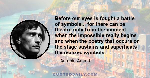 Before our eyes is fought a battle of symbols... for there can be theatre only from the moment when the impossible really begins and when the poetry that occurs on the stage sustains and superheats the realized symbols.