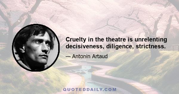 Cruelty in the theatre is unrelenting decisiveness, diligence, strictness.