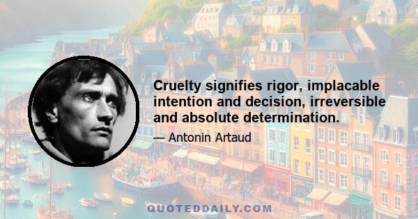 Cruelty signifies rigor, implacable intention and decision, irreversible and absolute determination.