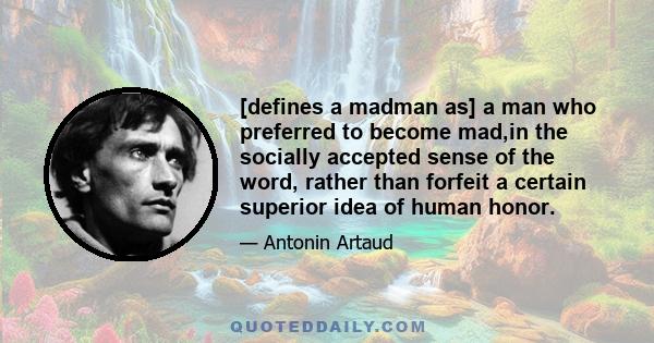 [defines a madman as] a man who preferred to become mad,in the socially accepted sense of the word, rather than forfeit a certain superior idea of human honor.