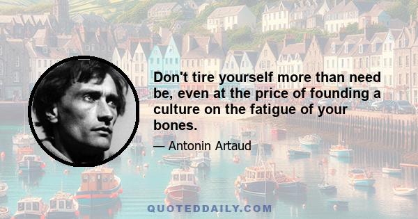 Don't tire yourself more than need be, even at the price of founding a culture on the fatigue of your bones.