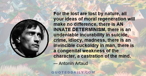 For the lost are lost by nature, all your ideas of moral regeneration will make no difference, there is AN INNATE DETERMINISM, there is an undeniable incurability in suicide, crime, idiocy, madness, there is an