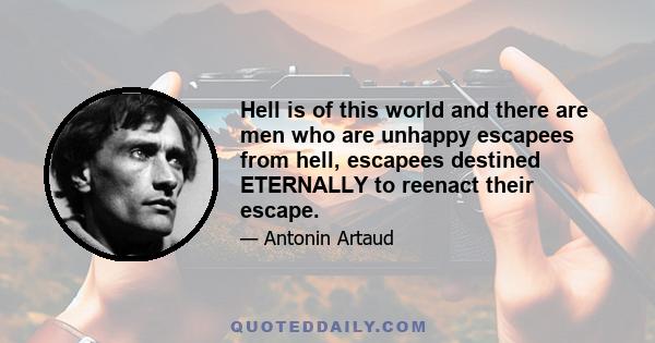 Hell is of this world and there are men who are unhappy escapees from hell, escapees destined ETERNALLY to reenact their escape.