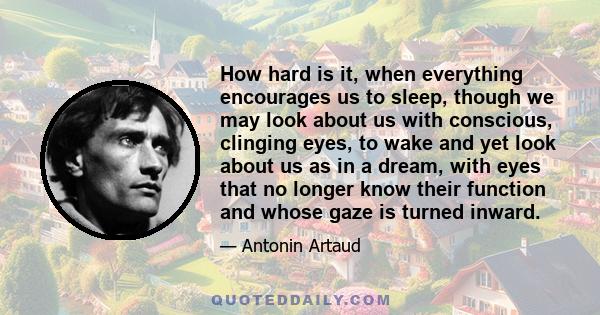 How hard is it, when everything encourages us to sleep, though we may look about us with conscious, clinging eyes, to wake and yet look about us as in a dream, with eyes that no longer know their function and whose gaze 