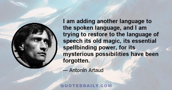 I am adding another language to the spoken language, and I am trying to restore to the language of speech its old magic, its essential spellbinding power, for its mysterious possibilities have been forgotten.