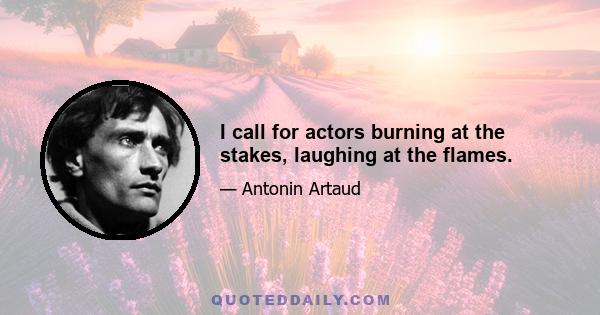 I call for actors burning at the stakes, laughing at the flames.