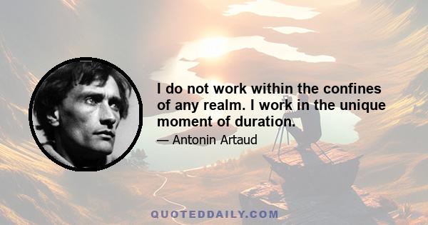 I do not work within the confines of any realm. I work in the unique moment of duration.