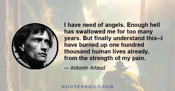 I have need of angels. Enough hell has swallowed me for too many years. But finally understand this--I have burned up one hundred thousand human lives already, from the strength of my pain.