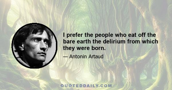 I prefer the people who eat off the bare earth the delirium from which they were born.