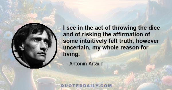 I see in the act of throwing the dice and of risking the affirmation of some intuitively felt truth, however uncertain, my whole reason for living.