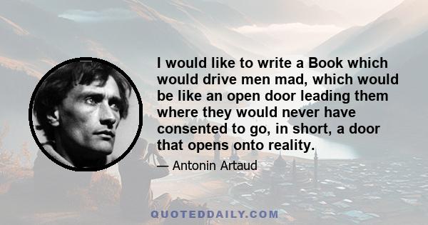 I would like to write a Book which would drive men mad, which would be like an open door leading them where they would never have consented to go, in short, a door that opens onto reality.