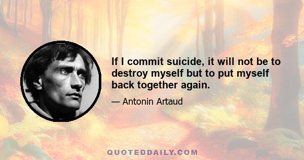 If I commit suicide, it will not be to destroy myself but to put myself back together again.