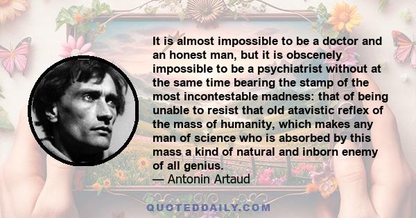 It is almost impossible to be a doctor and an honest man, but it is obscenely impossible to be a psychiatrist without at the same time bearing the stamp of the most incontestable madness: that of being unable to resist