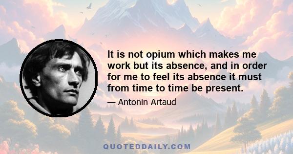 It is not opium which makes me work but its absence, and in order for me to feel its absence it must from time to time be present.